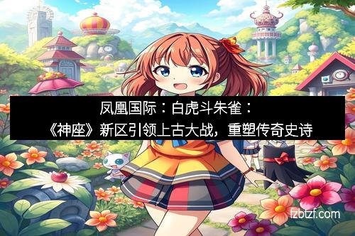 凤凰国际：白虎斗朱雀：《神座》新区引领上古大战，重塑传奇史诗