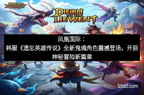 凤凰国际：韩服《遗忘英雄传说》全新鬼魂角色震撼登场，开启神秘冒险新篇章