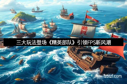 三大玩法登场《精英部队》引领FPS新风潮
