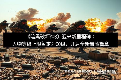 《暗黑破坏神3》迎来新里程碑：人物等级上限暂定为60级，开启全新冒险篇章